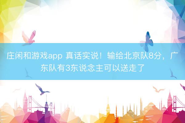 庄闲和游戏app 真话实说！输给北京队8分，广东队有3东说念主可以送走了
