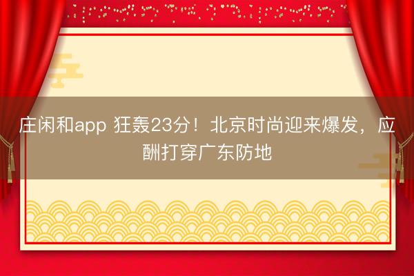 庄闲和app 狂轰23分！北京时尚迎来爆发，应酬打穿广东防地