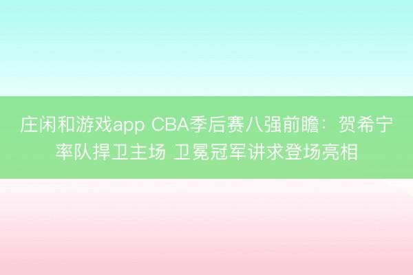 庄闲和游戏app CBA季后赛八强前瞻：贺希宁率队捍卫主场 卫冕冠军讲求登场亮相
