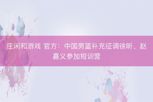 庄闲和游戏 官方：中国男篮补充征调徐昕、赵嘉义参加短训营