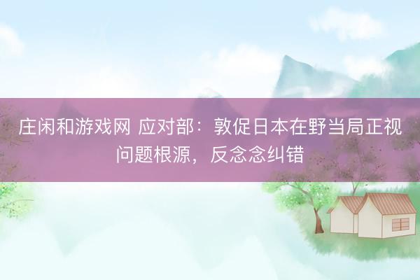 庄闲和游戏网 应对部：敦促日本在野当局正视问题根源，反念念纠错