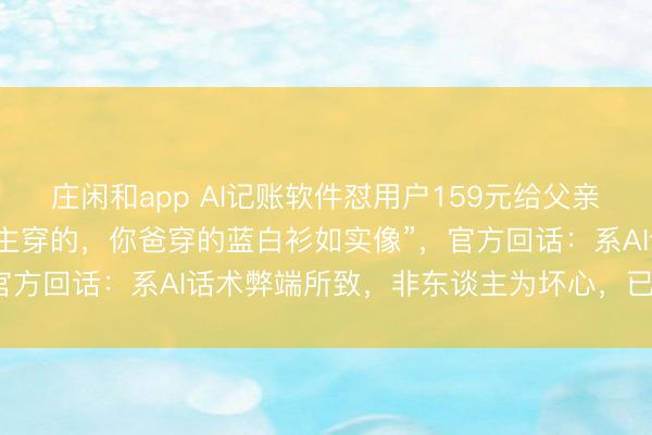 庄闲和app AI记账软件怼用户159元给父亲买寿衣，“寿衣是死东谈主穿的，你爸穿的蓝白衫如实像”，官方回话：系AI话术弊端所致，非东谈主为坏心，已迫切设备