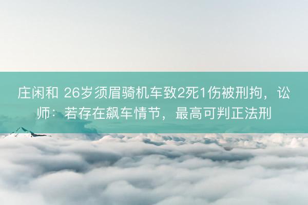 庄闲和 26岁须眉骑机车致2死1伤被刑拘，讼师：若存在飙车情节，最高可判正法刑