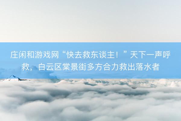 庄闲和游戏网 “快去救东谈主！” 天下一声呼救，白云区棠景街多方合力救出落水者