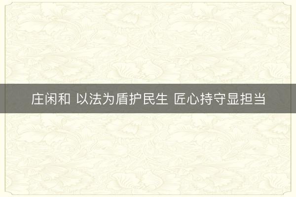 庄闲和 以法为盾护民生 匠心持守显担当