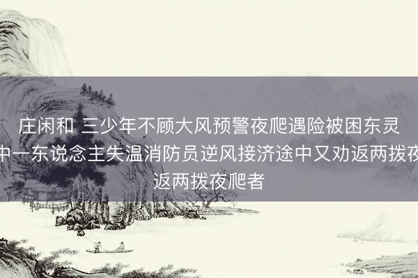 庄闲和 三少年不顾大风预警夜爬遇险被困东灵山其中一东说念主失温消防员逆风接济途中又劝返两拨夜爬者