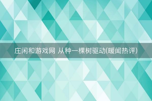 庄闲和游戏网 从种一棵树驱动(暖闻热评)